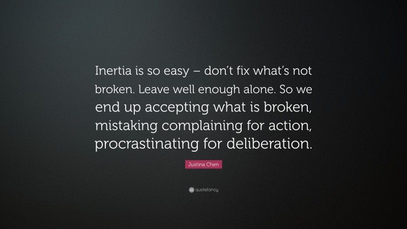 Justina Chen Quote: “Inertia is so easy – don’t fix what’s not broken. Leave well enough alone. So we end up accepting what is broken, mistaking complaining for action, procrastinating for deliberation.”