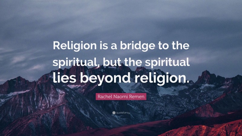 Rachel Naomi Remen Quote: “Religion is a bridge to the spiritual, but the spiritual lies beyond religion.”