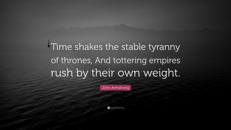 John Armstrong Quote: “Time shakes the stable tyranny of thrones, And tottering empires rush by their own weight.”