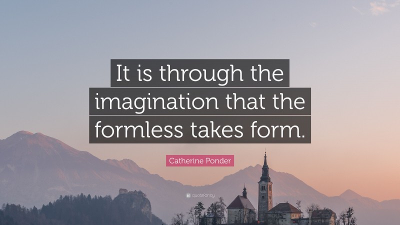 Catherine Ponder Quote: “It is through the imagination that the formless takes form.”
