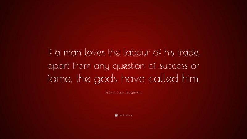 Robert Louis Stevenson Quote: “If a man loves the labour of his trade, apart from any question of success or fame, the gods have called him.”