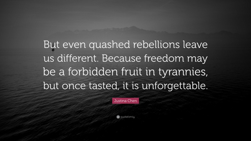 Justina Chen Quote: “But even quashed rebellions leave us different. Because freedom may be a forbidden fruit in tyrannies, but once tasted, it is unforgettable.”