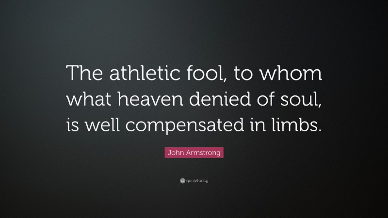John Armstrong Quote: “The athletic fool, to whom what heaven denied of soul, is well compensated in limbs.”