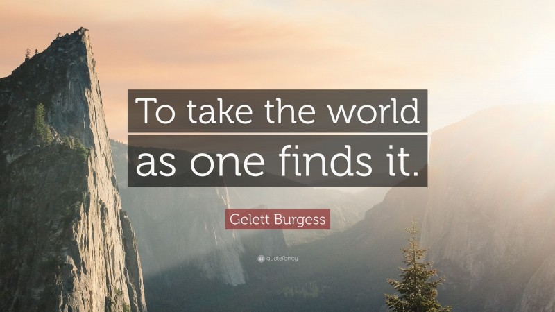 Gelett Burgess Quote: “To take the world as one finds it.”