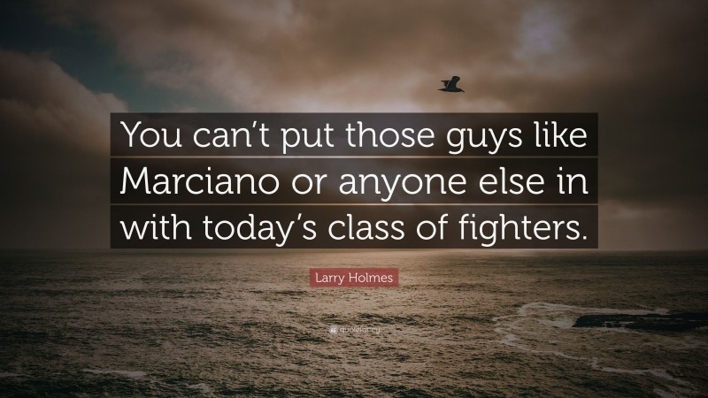 Larry Holmes Quote: “You can’t put those guys like Marciano or anyone else in with today’s class of fighters.”