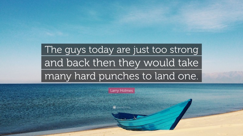Larry Holmes Quote: “The guys today are just too strong and back then they would take many hard punches to land one.”
