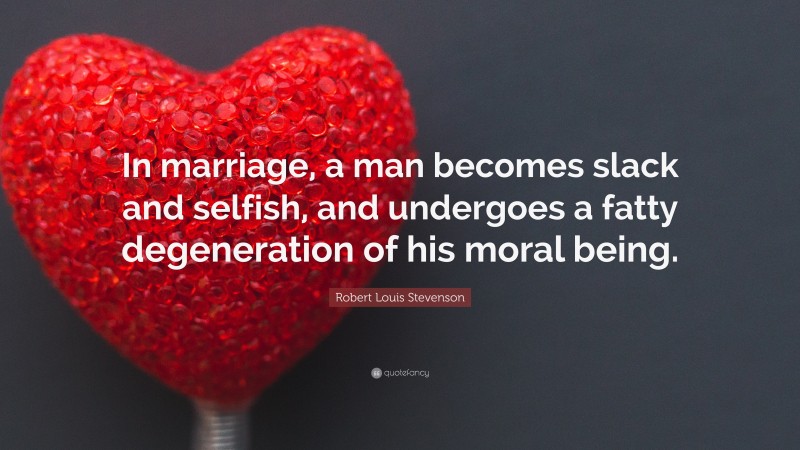 Robert Louis Stevenson Quote: “In marriage, a man becomes slack and selfish, and undergoes a fatty degeneration of his moral being.”
