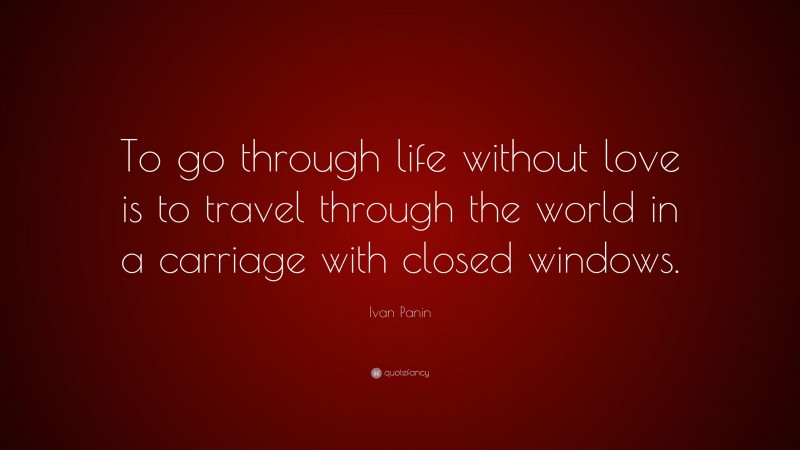 Ivan Panin Quote: “To go through life without love is to travel through the world in a carriage with closed windows.”