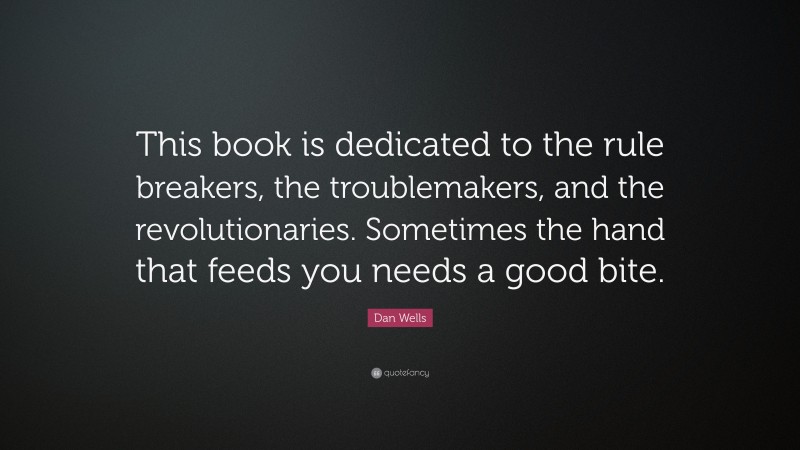 Dan Wells Quote: “This book is dedicated to the rule breakers, the troublemakers, and the revolutionaries. Sometimes the hand that feeds you needs a good bite.”