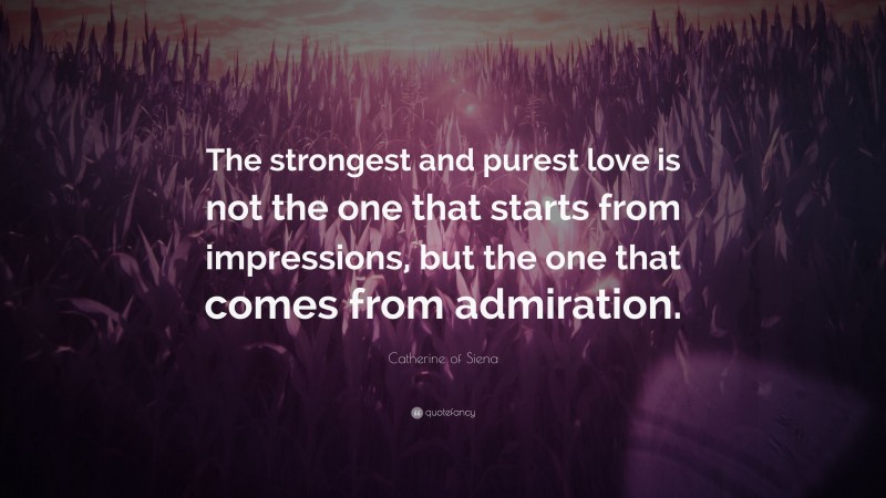 Catherine of Siena Quote: “The strongest and purest love is not the one that starts from impressions, but the one that comes from admiration.”