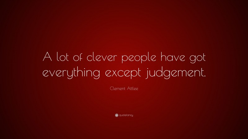 Clement Attlee Quote: “A lot of clever people have got everything except judgement.”