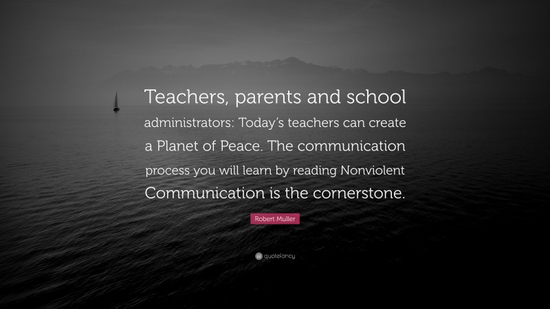 Robert Muller Quote: “Teachers, parents and school administrators: Today’s teachers can create a Planet of Peace. The communication process you will learn by reading Nonviolent Communication is the cornerstone.”