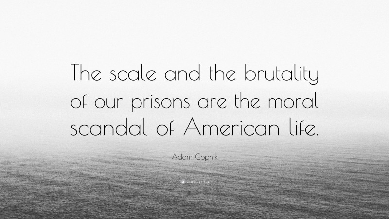 Adam Gopnik Quote: “The scale and the brutality of our prisons are the moral scandal of American life.”