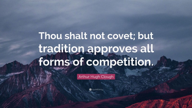 Arthur Hugh Clough Quote: “Thou shalt not covet; but tradition approves all forms of competition.”