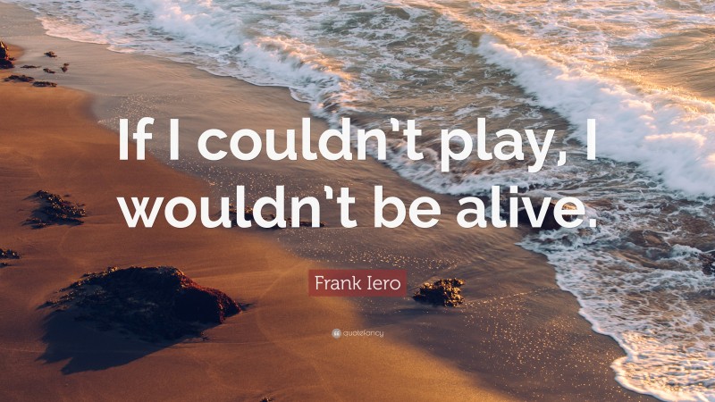 Frank Iero Quote: “If I couldn’t play, I wouldn’t be alive.”