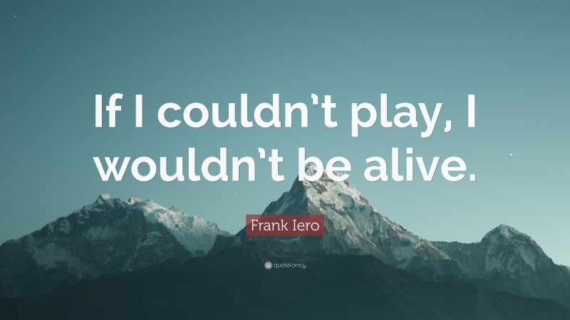 Frank Iero Quote: “If I couldn’t play, I wouldn’t be alive.”