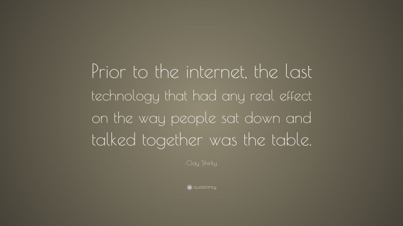 Clay Shirky Quote: “Prior to the internet, the last technology that had any real effect on the way people sat down and talked together was the table.”