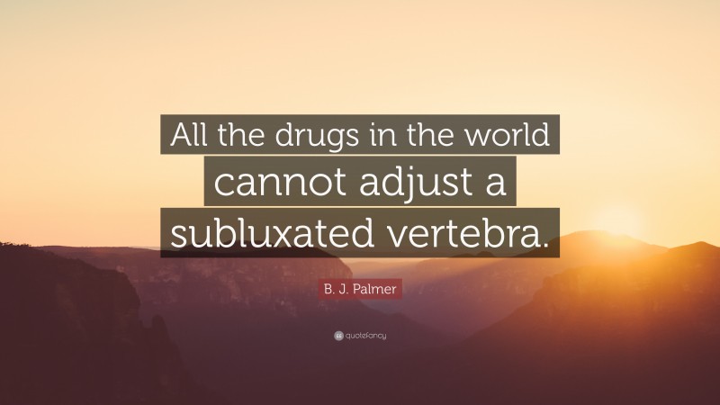 B. J. Palmer Quote: “All the drugs in the world cannot adjust a subluxated vertebra.”