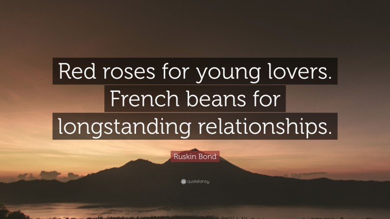 Ruskin Bond Quote: “Red roses for young lovers. French beans for longstanding relationships.”