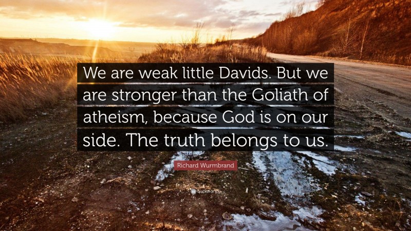 Richard Wurmbrand Quote: “We are weak little Davids. But we are stronger than the Goliath of atheism, because God is on our side. The truth belongs to us.”