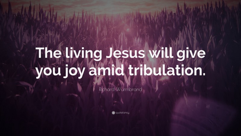 Richard Wurmbrand Quote: “The living Jesus will give you joy amid tribulation.”