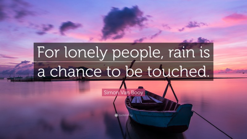 Simon Van Booy Quote: “For lonely people, rain is a chance to be touched.”