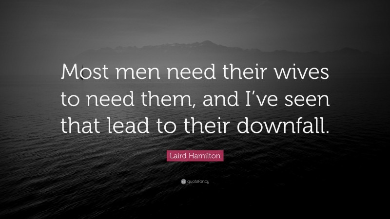 Laird Hamilton Quote: “Most men need their wives to need them, and I’ve seen that lead to their downfall.”