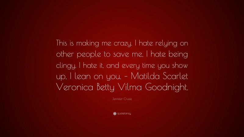 Jennifer Crusie Quote: “This is making me crazy. I hate relying on other people to save me, I hate being clingy, I hate it, and every time you show up, I lean on you. – Matilda Scarlet Veronica Betty Vilma Goodnight.”