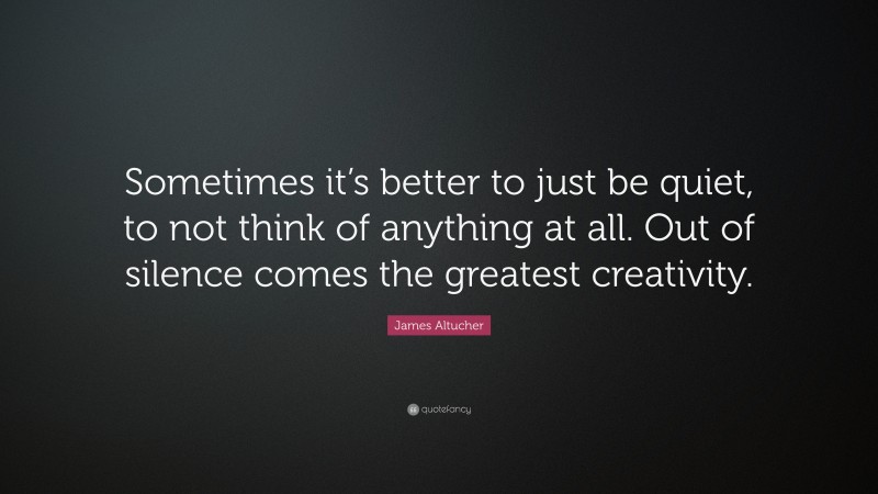 James Altucher Quote: “Sometimes it’s better to just be quiet, to not think of anything at all. Out of silence comes the greatest creativity.”