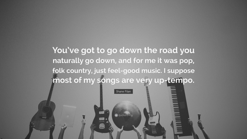 Shane Filan Quote: “You’ve got to go down the road you naturally go down, and for me it was pop, folk country, just feel-good music. I suppose most of my songs are very up-tempo.”