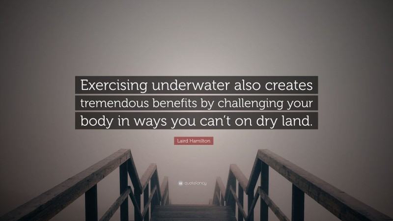 Laird Hamilton Quote: “Exercising underwater also creates tremendous benefits by challenging your body in ways you can’t on dry land.”