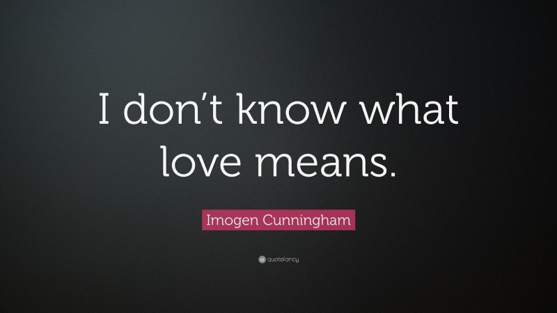 Imogen Cunningham Quote: “I don’t know what love means.”