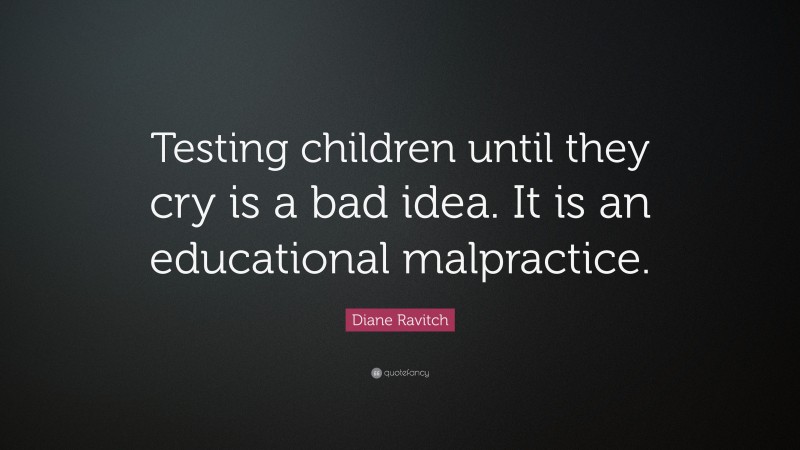 Diane Ravitch Quote: “Testing children until they cry is a bad idea. It is an educational malpractice.”