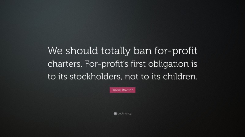 Diane Ravitch Quote: “We should totally ban for-profit charters. For-profit’s first obligation is to its stockholders, not to its children.”
