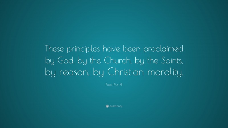 Pope Pius XII Quote: “These principles have been proclaimed by God, by the Church, by the Saints, by reason, by Christian morality.”