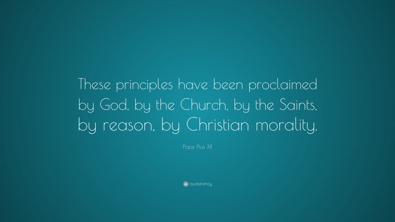 Pope Pius XII Quote: “These principles have been proclaimed by God, by the Church, by the Saints, by reason, by Christian morality.”