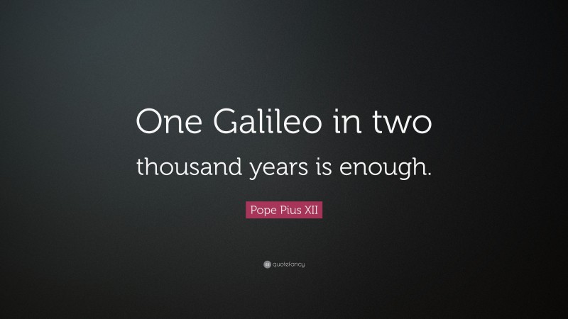 Pope Pius XII Quote: “One Galileo in two thousand years is enough.”