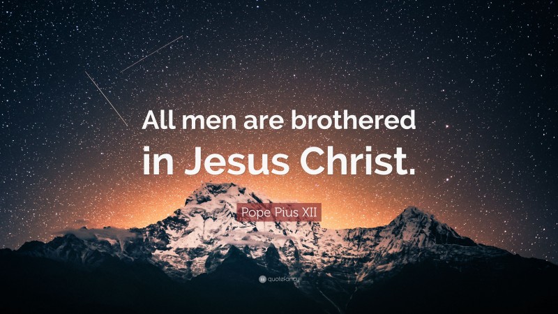 Pope Pius XII Quote: “All men are brothered in Jesus Christ.”