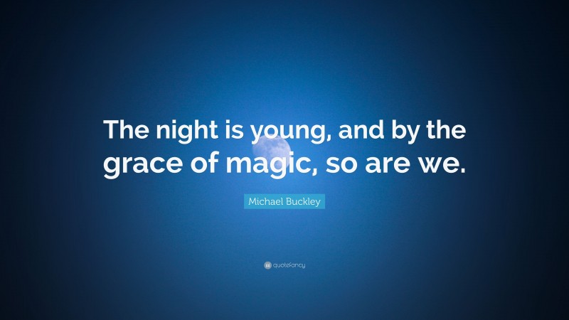 Michael Buckley Quote: “The night is young, and by the grace of magic, so are we.”