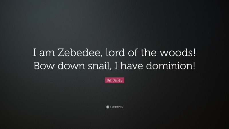 Bill Bailey Quote: “I am Zebedee, lord of the woods! Bow down snail, I have dominion!”