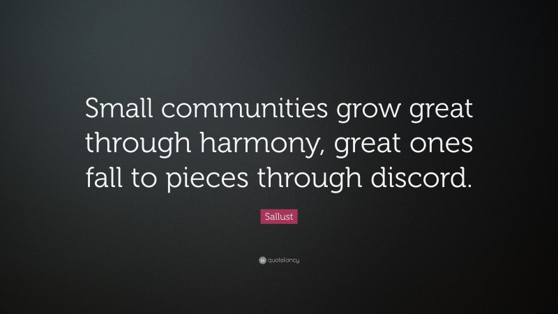 Sallust Quote: “Small communities grow great through harmony, great ones fall to pieces through discord.”