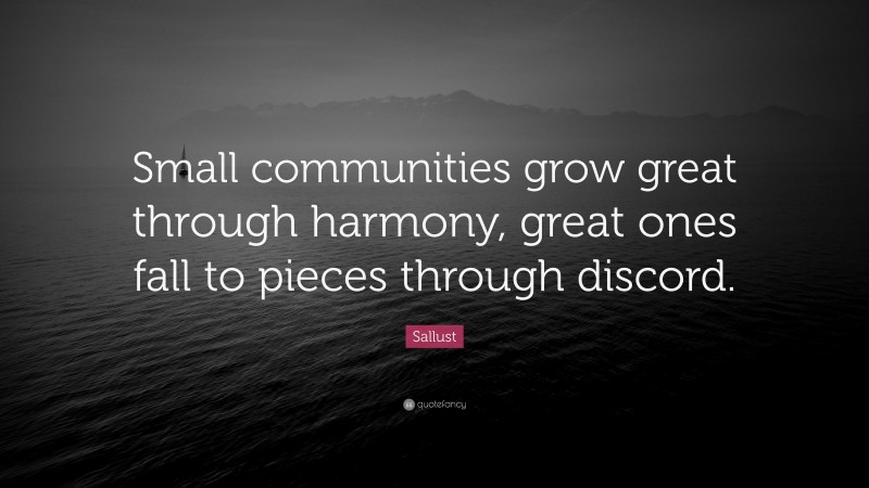 Sallust Quote: “Small communities grow great through harmony, great ones fall to pieces through discord.”