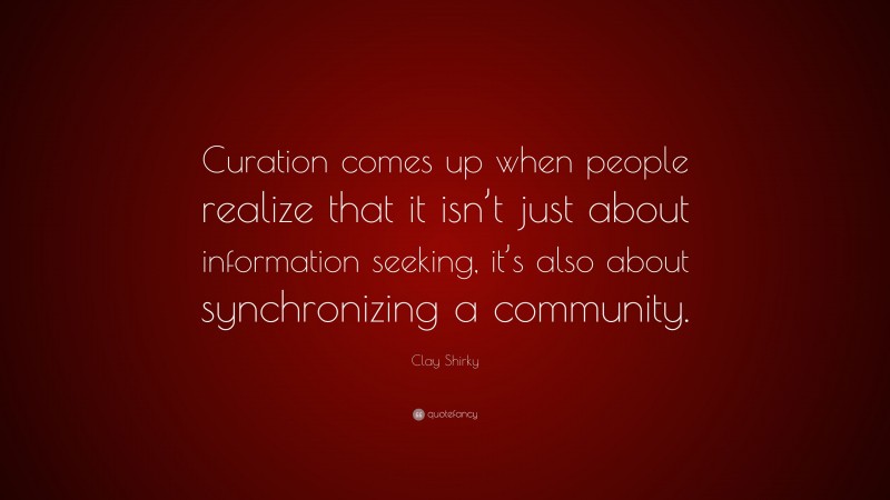 Clay Shirky Quote: “Curation comes up when people realize that it isn’t just about information seeking, it’s also about synchronizing a community.”