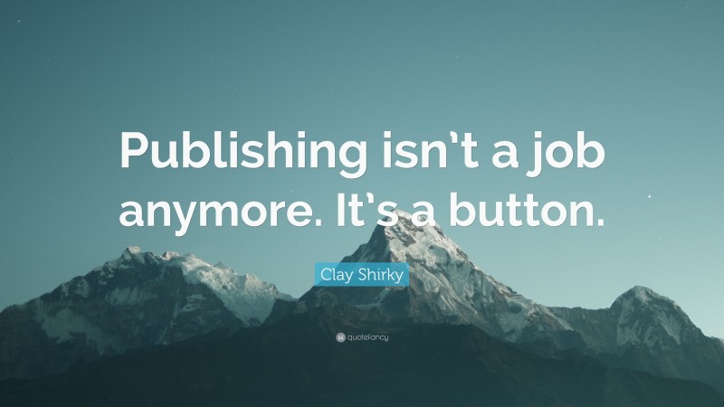 Clay Shirky Quote: “Publishing isn’t a job anymore. It’s a button.”