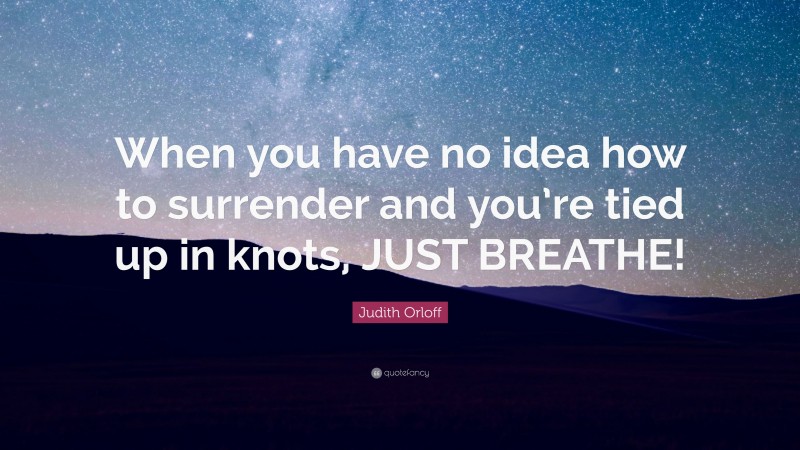 Judith Orloff Quote: “When you have no idea how to surrender and you’re tied up in knots, JUST BREATHE!”