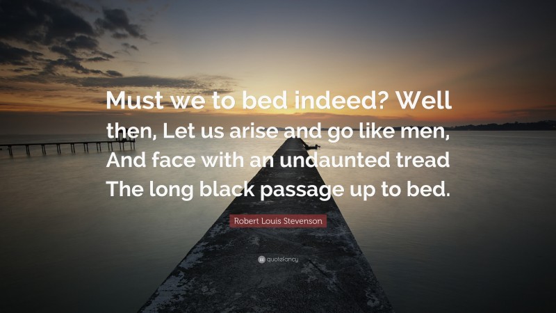Robert Louis Stevenson Quote: “Must we to bed indeed? Well then, Let us arise and go like men, And face with an undaunted tread The long black passage up to bed.”