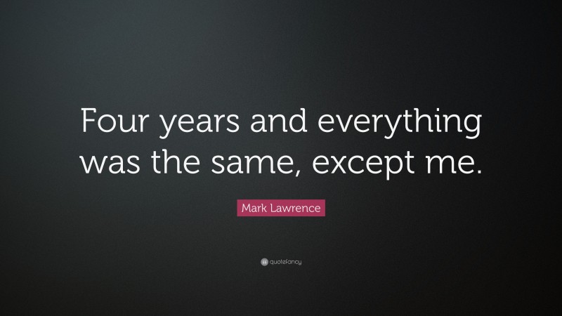 Mark Lawrence Quote: “Four years and everything was the same, except me.”