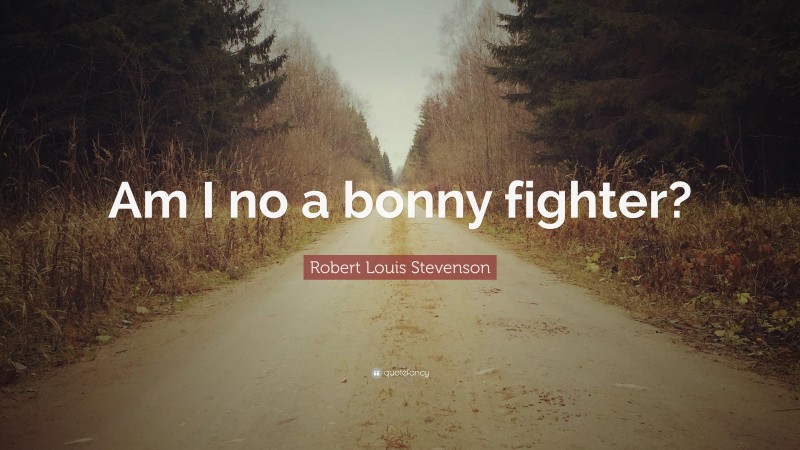 Robert Louis Stevenson Quote: “Am I no a bonny fighter?”