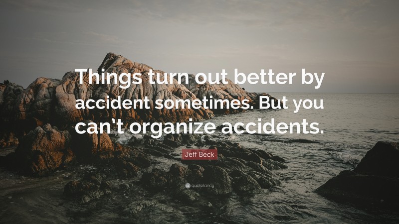 Jeff Beck Quote: “Things turn out better by accident sometimes. But you can’t organize accidents.”