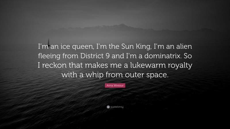 Anna Wintour Quote: “I’m an ice queen, I’m the Sun King, I’m an alien fleeing from District 9 and I’m a dominatrix. So I reckon that makes me a lukewarm royalty with a whip from outer space.”